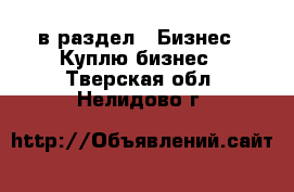  в раздел : Бизнес » Куплю бизнес . Тверская обл.,Нелидово г.